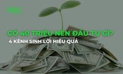 Có 40 triệu nên đầu tư gì? 4 kênh sinh lời hiệu quả
